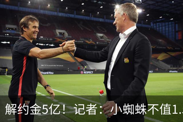 解约金5亿！记者：小蜘蛛不值1.5亿，只有姆哈、亚马尔、奥利塞值